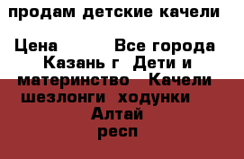 продам детские качели › Цена ­ 800 - Все города, Казань г. Дети и материнство » Качели, шезлонги, ходунки   . Алтай респ.